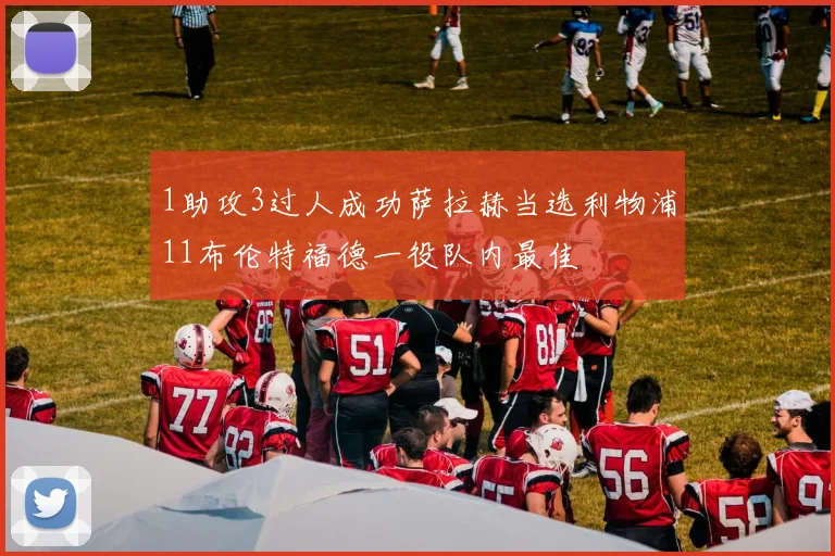 1助攻3过人成功萨拉赫当选利物浦11布伦特福德一役队内最佳