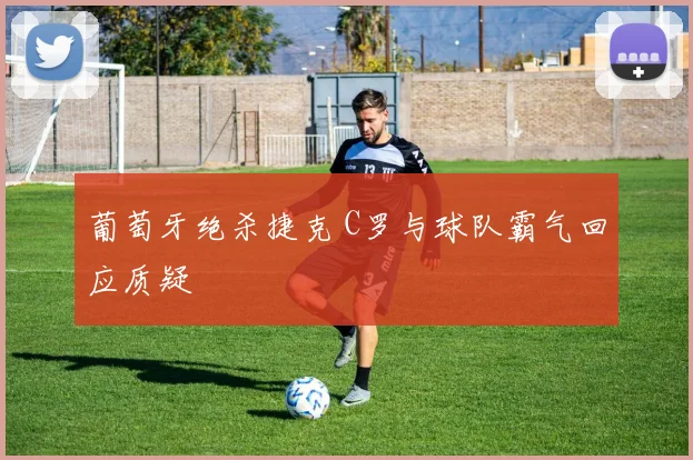 葡萄牙绝杀捷克 C罗与球队霸气回应质疑