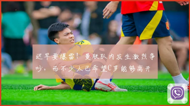 迟早要爆雷！曼联队内发生激烈争吵，而不少人已希望C罗能够离开