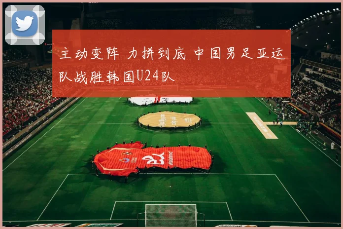 主动变阵 力拼到底 中国男足亚运队战胜韩国U24队