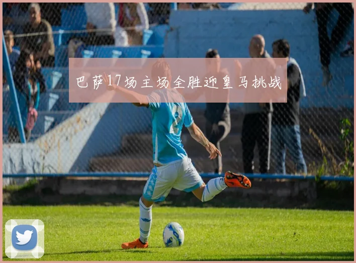 巴萨17场主场全胜迎皇马挑战