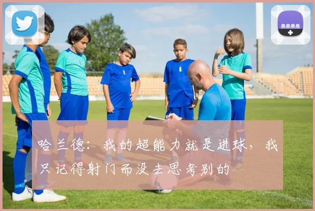 哈兰德：我的超能力就是进球，我只记得射门而没去思考别的