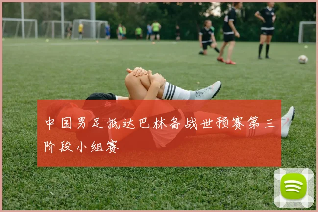 中国男足抵达巴林备战世预赛第三阶段小组赛