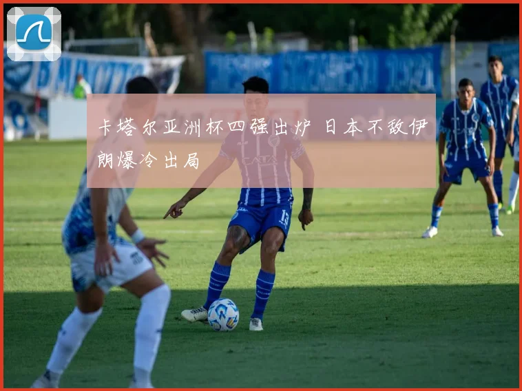卡塔尔亚洲杯四强出炉 日本不敌伊朗爆冷出局