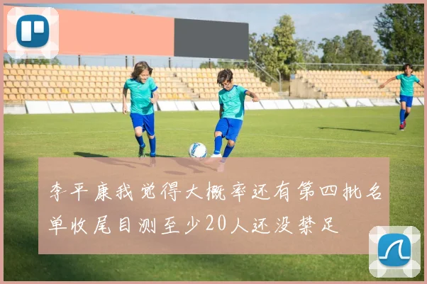 李平康我觉得大概率还有第四批名单收尾目测至少20人还没禁足