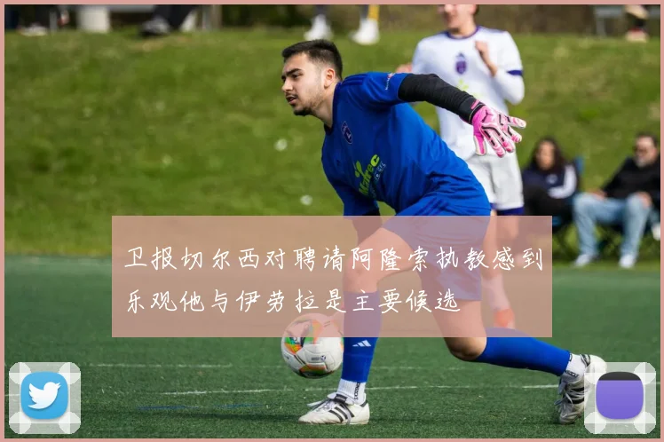 卫报切尔西对聘请阿隆索执教感到乐观他与伊劳拉是主要候选