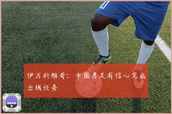 伊万科维奇：中国男足有信心完成出线任务