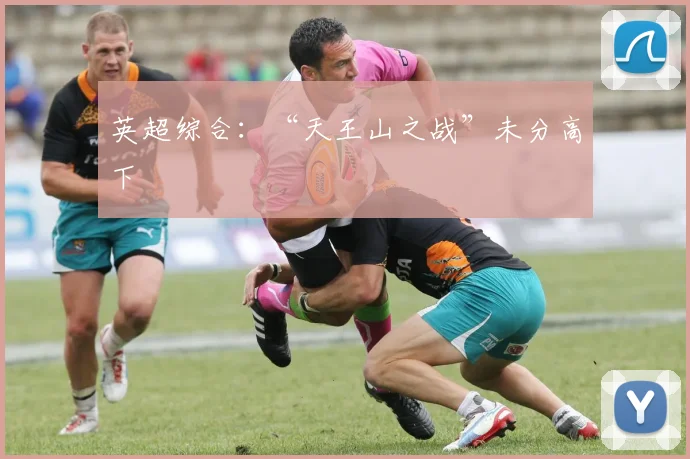 英超综合：“天王山之战”未分高下