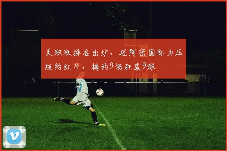 美职联排名出炉，迈阿密国际力压纽约红牛，梅西9场狂轰9球