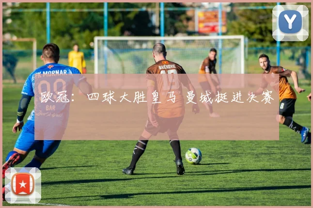 欧冠：四球大胜皇马 曼城挺进决赛