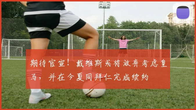 期待官宣！戴维斯或将放弃考虑皇马，并在今夏同拜仁完成续约