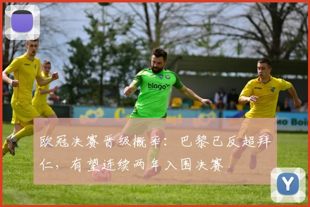 欧冠决赛晋级概率：巴黎已反超拜仁，有望连续两年入围决赛