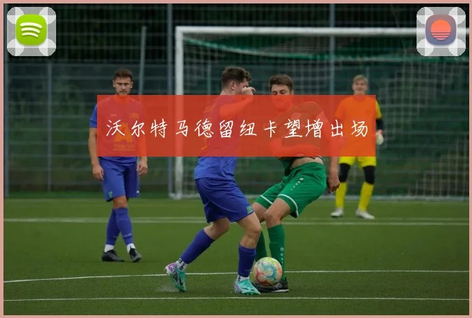 沃尔特马德留纽卡望增出场