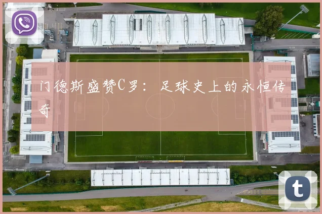 门德斯盛赞C罗：足球史上的永恒传奇