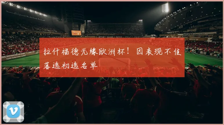 拉什福德无缘欧洲杯！因表现不佳落选初选名单